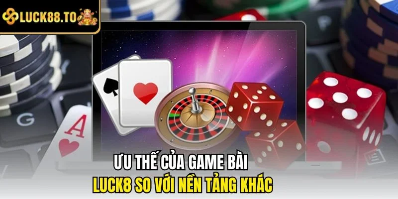 Ưu thế của game bài LUCK8 so với nền tảng khác